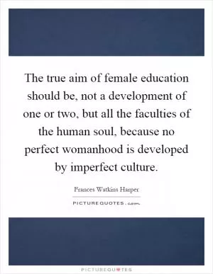 The true aim of female education should be, not a development of one or two, but all the faculties of the human soul, because no perfect womanhood is developed by imperfect culture Picture Quote #1