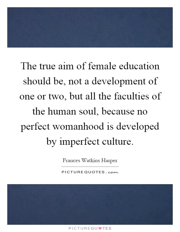 The true aim of female education should be, not a development of one or two, but all the faculties of the human soul, because no perfect womanhood is developed by imperfect culture Picture Quote #1