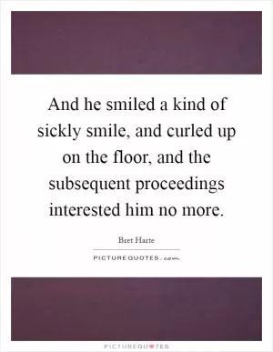 And he smiled a kind of sickly smile, and curled up on the floor, and the subsequent proceedings interested him no more Picture Quote #1