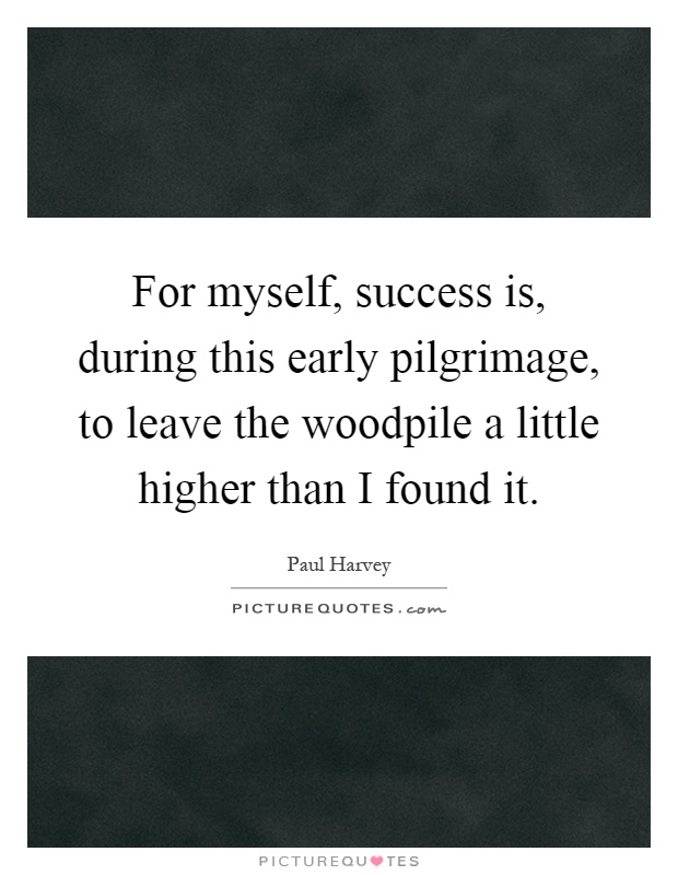 For myself, success is, during this early pilgrimage, to leave the woodpile a little higher than I found it Picture Quote #1