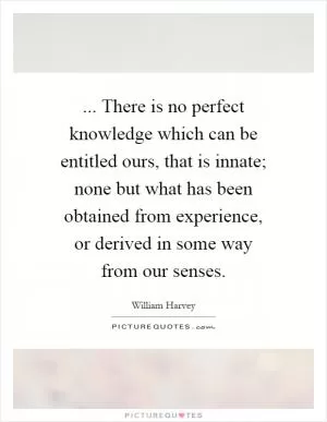 ... There is no perfect knowledge which can be entitled ours, that is innate; none but what has been obtained from experience, or derived in some way from our senses Picture Quote #1