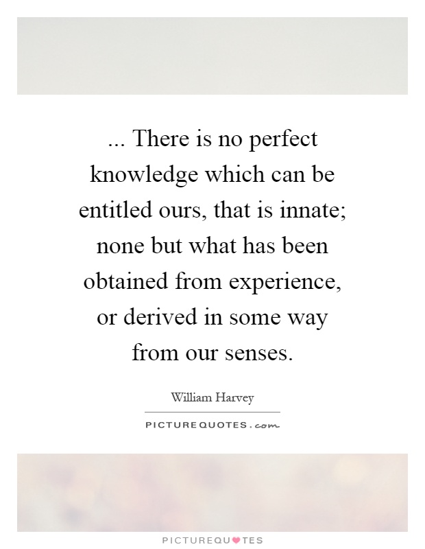 ... There is no perfect knowledge which can be entitled ours, that is innate; none but what has been obtained from experience, or derived in some way from our senses Picture Quote #1