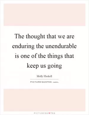 The thought that we are enduring the unendurable is one of the things that keep us going Picture Quote #1