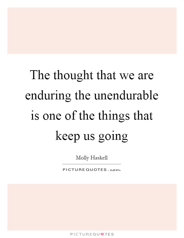 The thought that we are enduring the unendurable is one of the things that keep us going Picture Quote #1