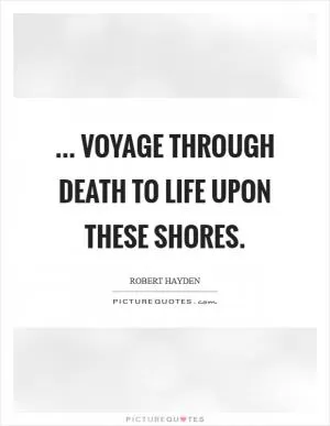 ... Voyage through death to life upon these shores Picture Quote #1