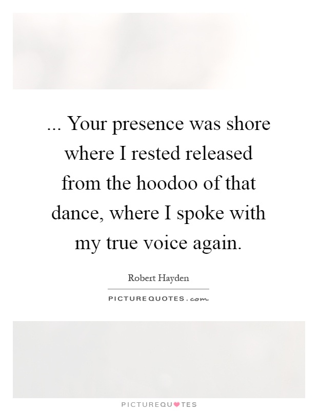 ... Your presence was shore where I rested released from the hoodoo of that dance, where I spoke with my true voice again Picture Quote #1