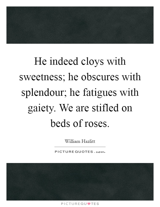 He indeed cloys with sweetness; he obscures with splendour; he fatigues with gaiety. We are stifled on beds of roses Picture Quote #1