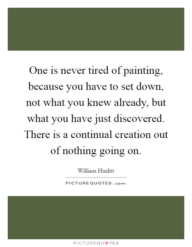 One is never tired of painting, because you have to set down, not what you knew already, but what you have just discovered. There is a continual creation out of nothing going on Picture Quote #1