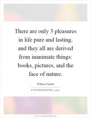 There are only 3 pleasures in life pure and lasting, and they all are derived from inanimate things: books, pictures, and the face of nature Picture Quote #1