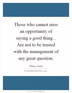 Those who cannot miss an opportunity of saying a good thing... Are not to be trusted with the management of any great question Picture Quote #1