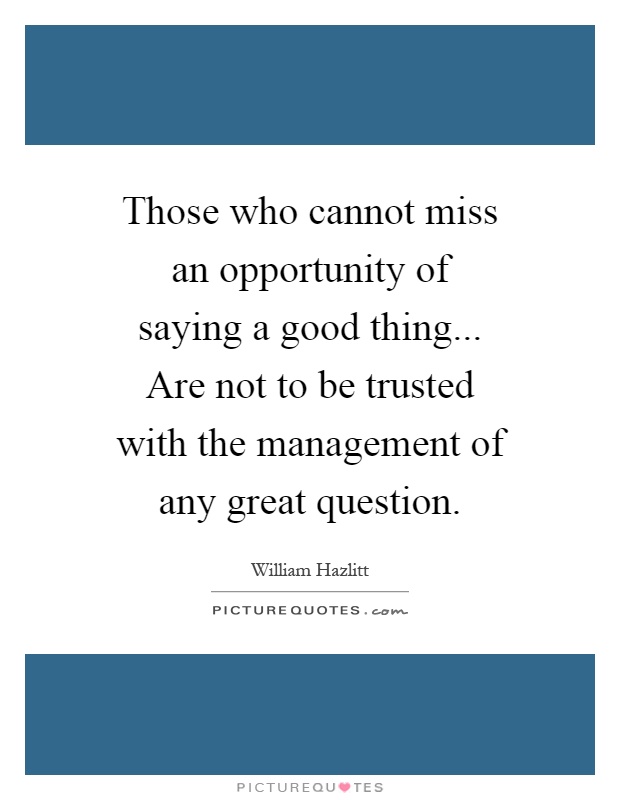 Those who cannot miss an opportunity of saying a good thing... Are not to be trusted with the management of any great question Picture Quote #1