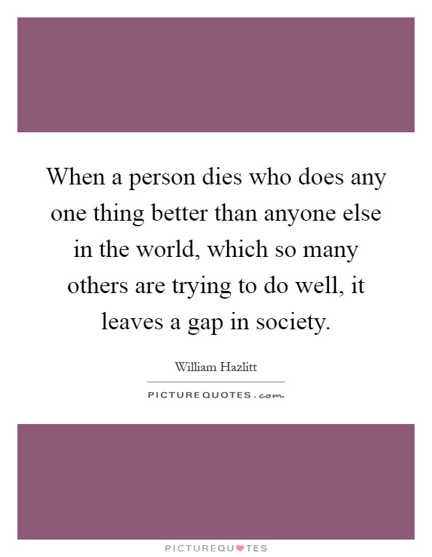 When a person dies who does any one thing better than anyone else in the world, which so many others are trying to do well, it leaves a gap in society Picture Quote #1