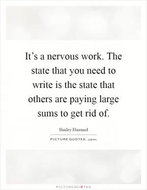 It’s a nervous work. The state that you need to write is the state that others are paying large sums to get rid of Picture Quote #1