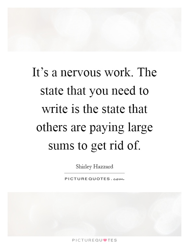 It's a nervous work. The state that you need to write is the state that others are paying large sums to get rid of Picture Quote #1