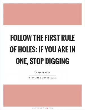 Follow the first rule of holes: If you are in one, stop digging Picture Quote #1