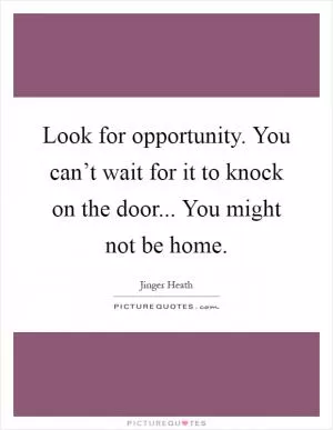 Look for opportunity. You can’t wait for it to knock on the door... You might not be home Picture Quote #1