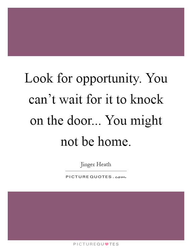 Look for opportunity. You can't wait for it to knock on the door... You might not be home Picture Quote #1