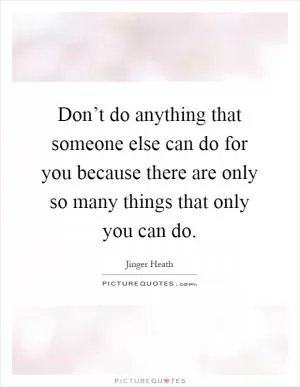 Don’t do anything that someone else can do for you because there are only so many things that only you can do Picture Quote #1
