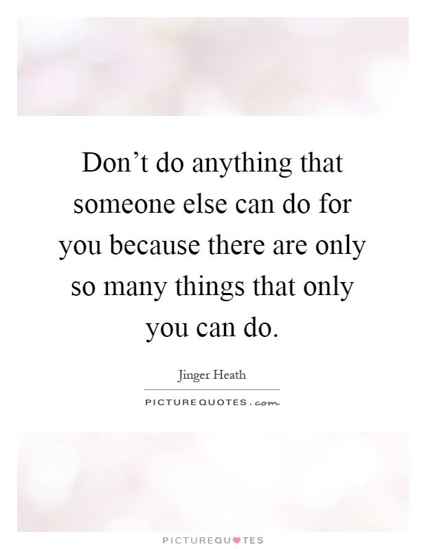 Don't do anything that someone else can do for you because there are only so many things that only you can do Picture Quote #1
