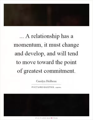 ... A relationship has a momentum, it must change and develop, and will tend to move toward the point of greatest commitment Picture Quote #1