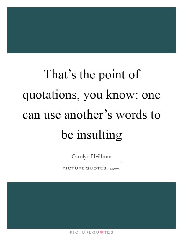 That's the point of quotations, you know: one can use another's words to be insulting Picture Quote #1