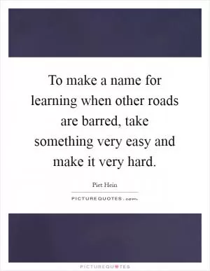 To make a name for learning when other roads are barred, take something very easy and make it very hard Picture Quote #1