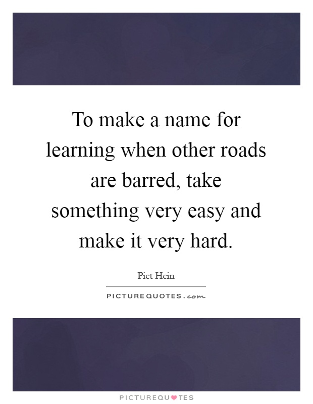 To make a name for learning when other roads are barred, take something very easy and make it very hard Picture Quote #1