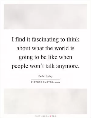 I find it fascinating to think about what the world is going to be like when people won’t talk anymore Picture Quote #1