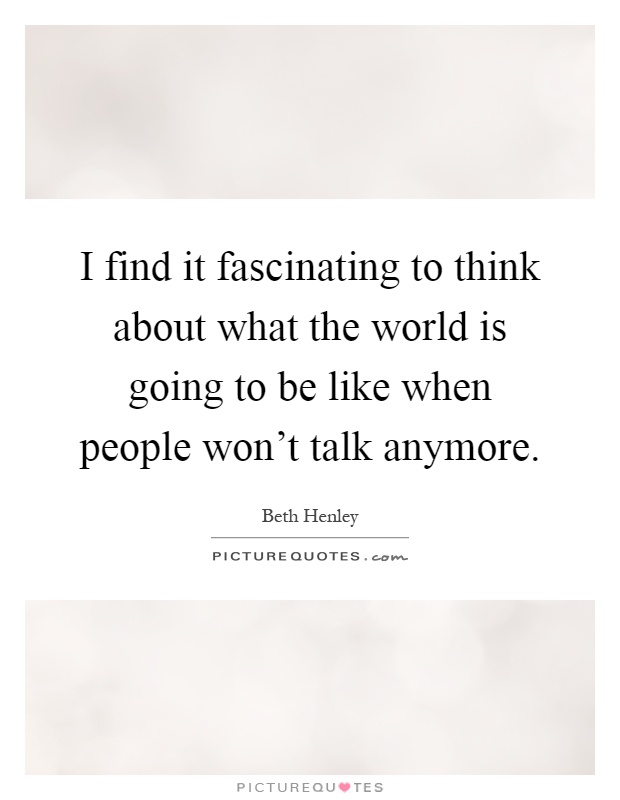 I find it fascinating to think about what the world is going to be like when people won't talk anymore Picture Quote #1