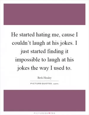 He started hating me, cause I couldn’t laugh at his jokes. I just started finding it impossible to laugh at his jokes the way I used to Picture Quote #1