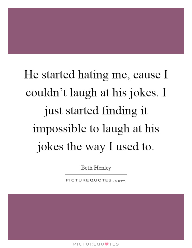 He started hating me, cause I couldn't laugh at his jokes. I just started finding it impossible to laugh at his jokes the way I used to Picture Quote #1