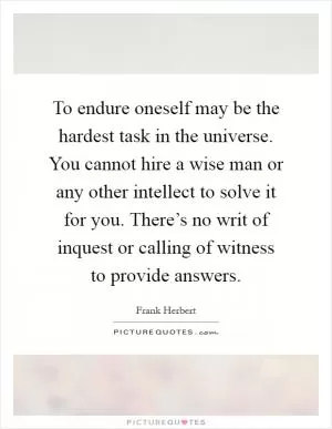 To endure oneself may be the hardest task in the universe. You cannot hire a wise man or any other intellect to solve it for you. There’s no writ of inquest or calling of witness to provide answers Picture Quote #1
