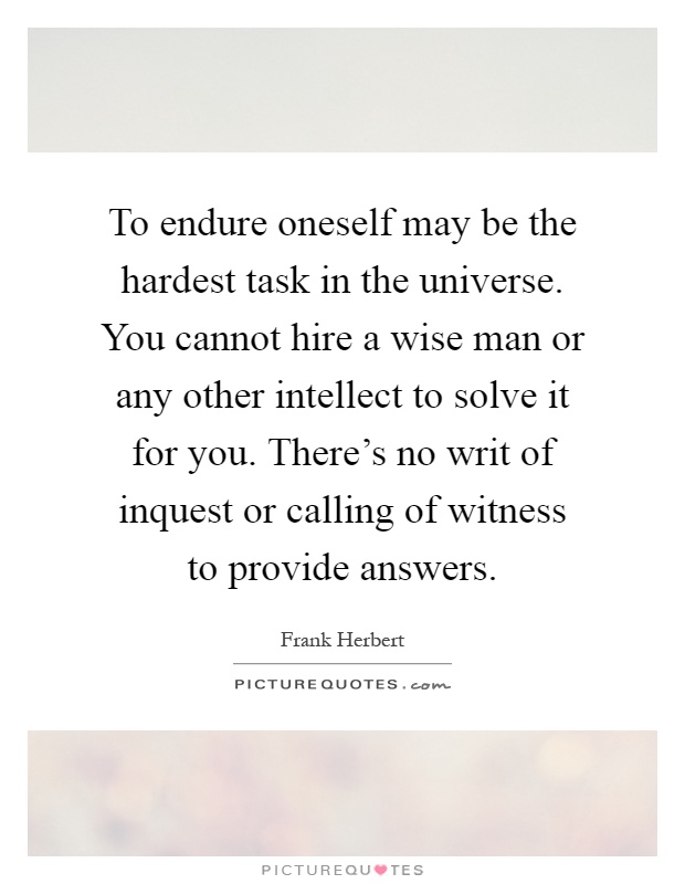To endure oneself may be the hardest task in the universe. You cannot hire a wise man or any other intellect to solve it for you. There's no writ of inquest or calling of witness to provide answers Picture Quote #1
