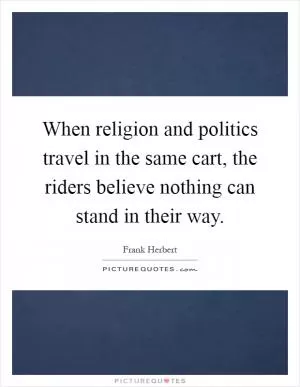 When religion and politics travel in the same cart, the riders believe nothing can stand in their way Picture Quote #1