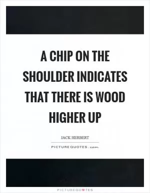 A chip on the shoulder indicates that there is wood higher up Picture Quote #1