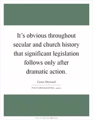 It’s obvious throughout secular and church history that significant legislation follows only after dramatic action Picture Quote #1