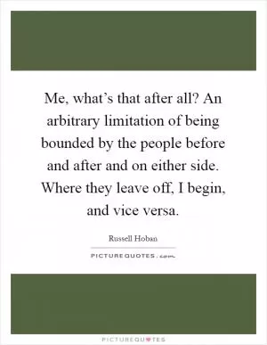 Me, what’s that after all? An arbitrary limitation of being bounded by the people before and after and on either side. Where they leave off, I begin, and vice versa Picture Quote #1