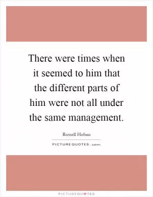 There were times when it seemed to him that the different parts of him were not all under the same management Picture Quote #1