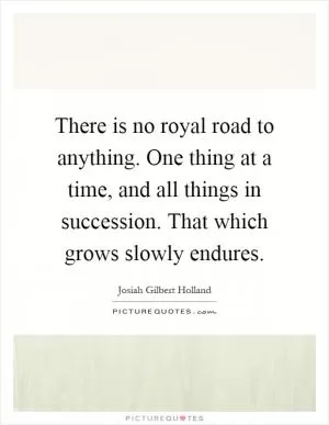 There is no royal road to anything. One thing at a time, and all things in succession. That which grows slowly endures Picture Quote #1