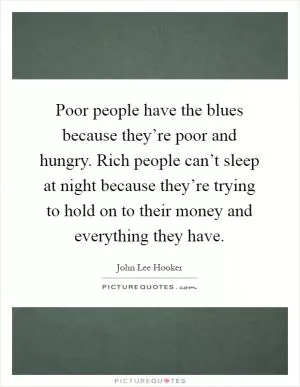 Poor people have the blues because they’re poor and hungry. Rich people can’t sleep at night because they’re trying to hold on to their money and everything they have Picture Quote #1