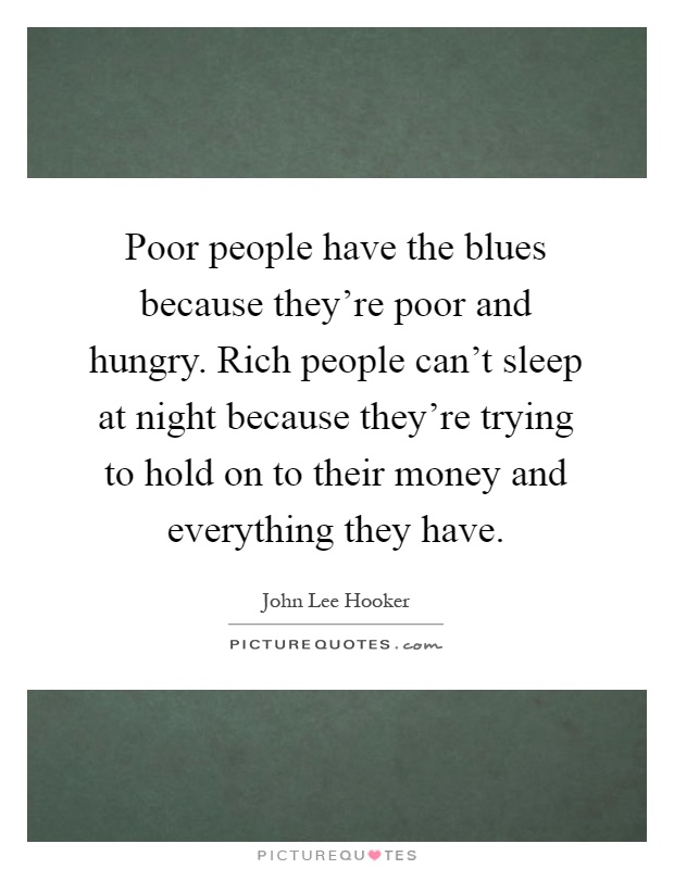 Poor people have the blues because they're poor and hungry. Rich people can't sleep at night because they're trying to hold on to their money and everything they have Picture Quote #1