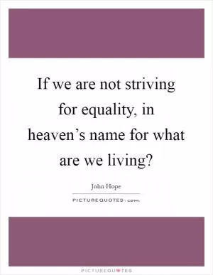 If we are not striving for equality, in heaven’s name for what are we living? Picture Quote #1