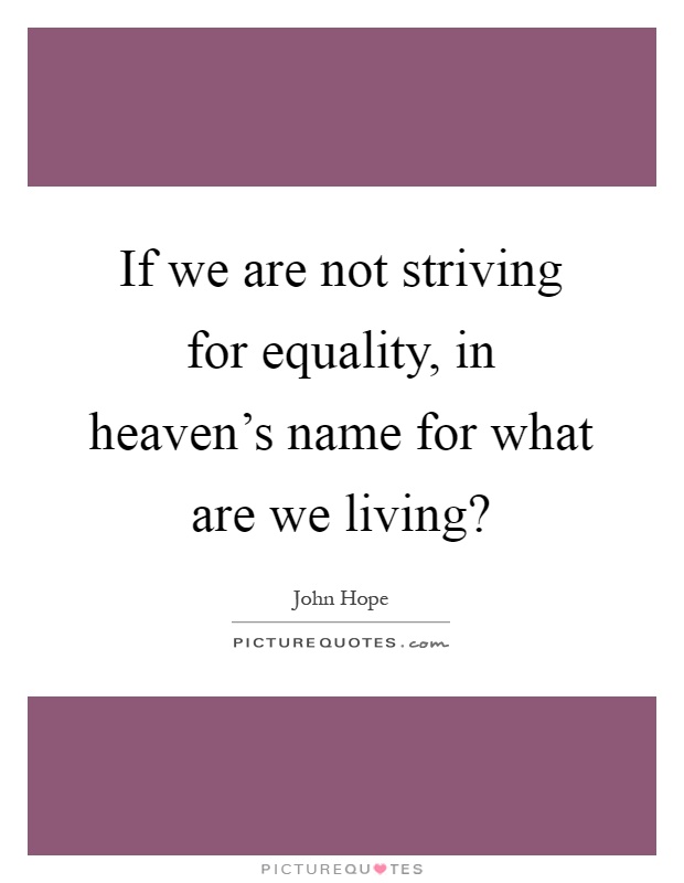 If we are not striving for equality, in heaven's name for what are we living? Picture Quote #1