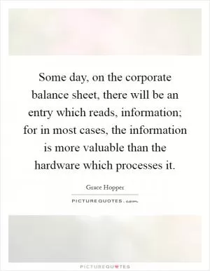 Some day, on the corporate balance sheet, there will be an entry which reads, information; for in most cases, the information is more valuable than the hardware which processes it Picture Quote #1