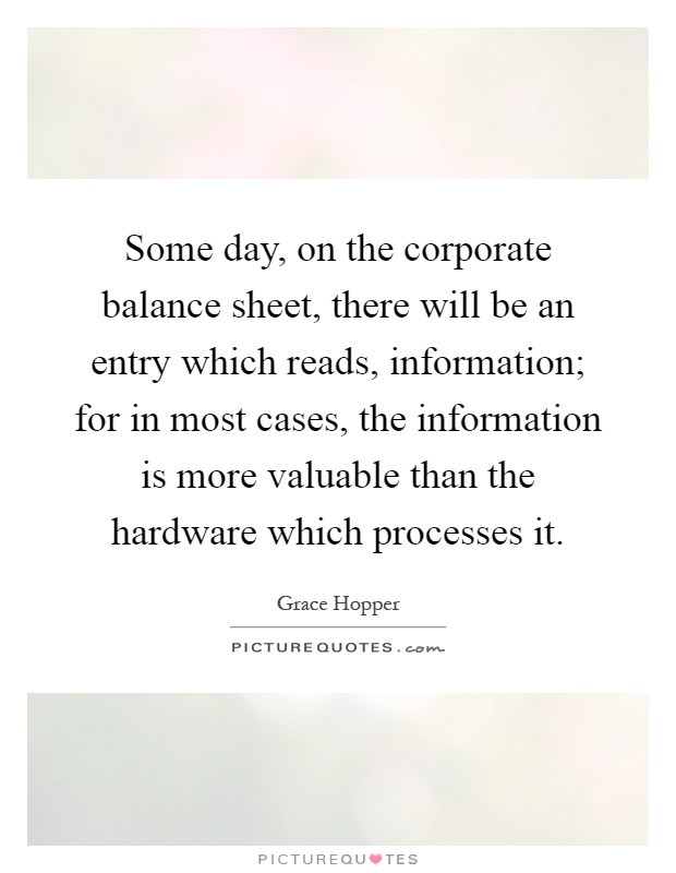 Some day, on the corporate balance sheet, there will be an entry which reads, information; for in most cases, the information is more valuable than the hardware which processes it Picture Quote #1