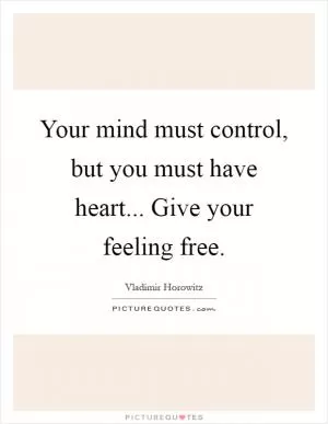 Your mind must control, but you must have heart... Give your feeling free Picture Quote #1