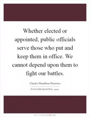 Whether elected or appointed, public officials serve those who put and keep them in office. We cannot depend upon them to fight our battles Picture Quote #1