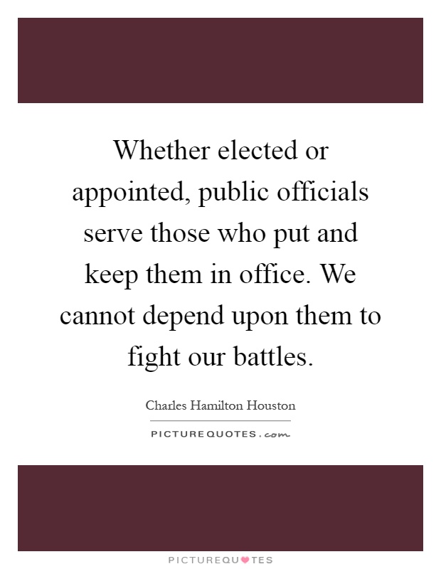 Whether elected or appointed, public officials serve those who put and keep them in office. We cannot depend upon them to fight our battles Picture Quote #1