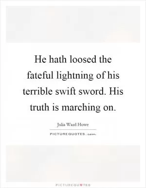 He hath loosed the fateful lightning of his terrible swift sword. His truth is marching on Picture Quote #1