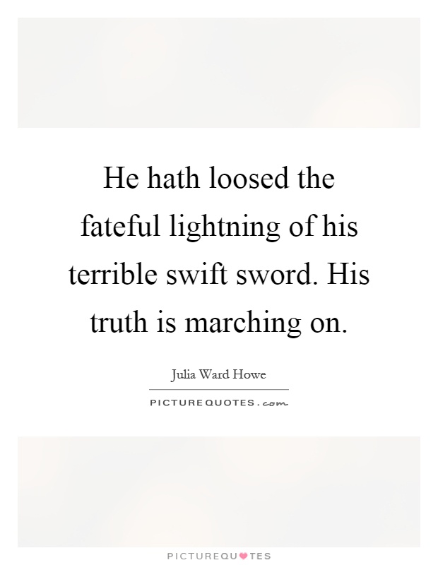 He hath loosed the fateful lightning of his terrible swift sword. His truth is marching on Picture Quote #1